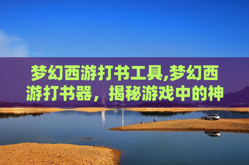 梦幻西游打书工具,梦幻西游打书器，揭秘游戏中的神秘道具