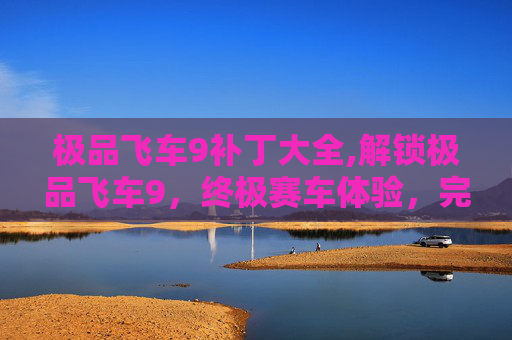 极品飞车9补丁大全,解锁极品飞车9，终极赛车体验，完美补丁攻略