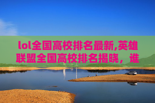 lol全国高校排名最新,英雄联盟全国高校排名揭晓,谁将成为电竞新星? lol全国高校排名最新,英雄联盟全国高校排名揭晓,谁将成为电竞新星?