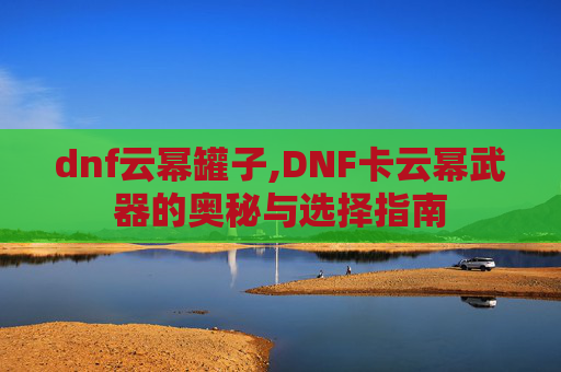 dnf云幂罐子,DNF卡云幂武器的奥秘与选择指南