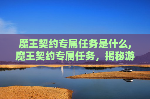 魔王契约专属任务是什么,魔王契约专属任务，揭秘游戏中的终极挑战