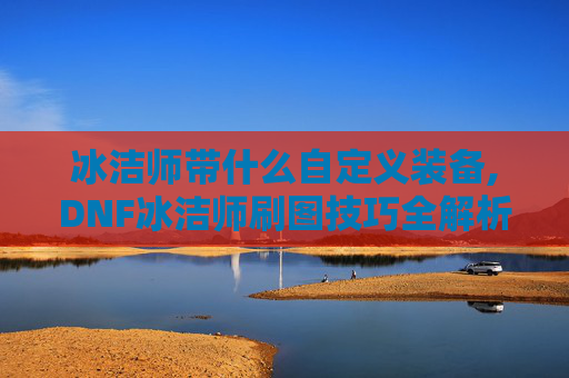 冰洁师带什么自定义装备,DNF冰洁师刷图技巧全解析 冰洁师带什么自定义装备,DNF冰洁师刷图技巧全解析