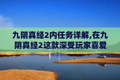 九阴真经2内任务详解,在九阴真经2这款深受玩家喜爱的武侠游戏中，内功系统是提升角色实力的关键。要想在内功系统中获得所需的内功技能，需要遵循一定的步骤和策略。下面将详细介绍如何在九阴真经2中获取内功技能