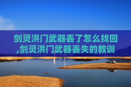 剑灵洪门武器丢了怎么找回,剑灵洪门武器丢失的教训与应对策略 剑灵洪门武器丢了怎么找回,剑灵洪门武器丢失的教训与应对策略