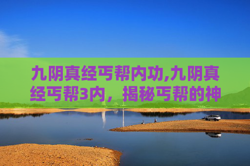 九阴真经丐帮内功,九阴真经丐帮3内，揭秘丐帮的神秘力量与武学精髓
