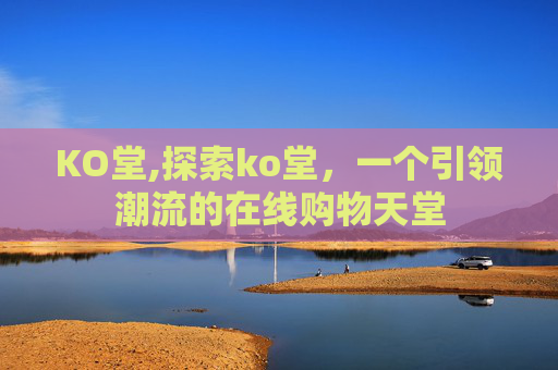 KO堂,探索ko堂,一个引领潮流的在线购物天堂 KO堂,探索ko堂,一个引领潮流的在线购物天堂