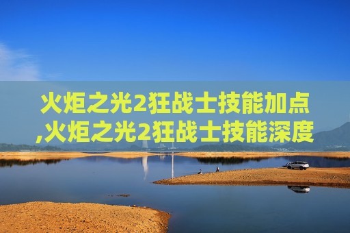 火炬之光2狂战士技能加点,火炬之光2狂战士技能深度解析