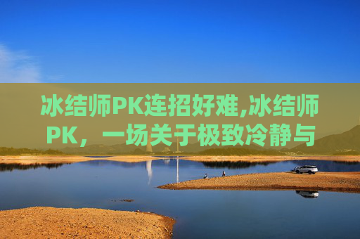 冰结师PK连招好难,冰结师PK，一场关于极致冷静与爆发力的较量