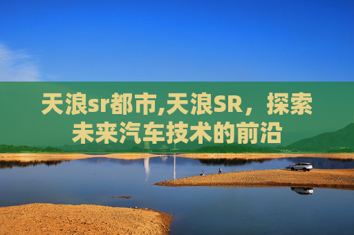 天浪sr都市,天浪SR，探索未来汽车技术的前沿