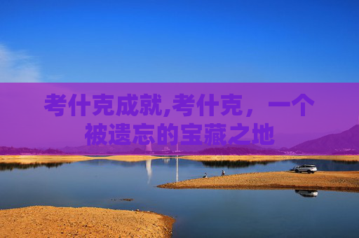 考什克成就,考什克,一个被遗忘的宝藏之地 考什克成就,考什克,一个被遗忘的宝藏之地