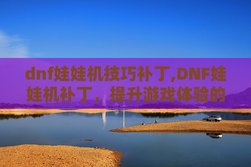 dnf娃娃机技巧补丁,DNF娃娃机补丁，提升游戏体验的实用技巧