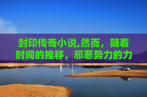 封印传奇小说,然而，随着时间的推移，邪恶势力的力量逐渐强大起来。它们开始威胁到王国的安全，甚至威胁到了整个大陆的和平。为了阻止邪恶势力的蔓延，国王决定寻找一位能够成为他最得力的助手的封印师