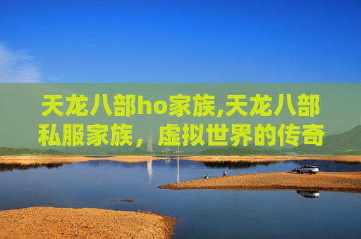 天龙八部ho家族,天龙八部私服家族,虚拟世界的传奇与挑战