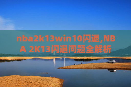 nba2k13win10闪退,NBA 2K13闪退问题全解析