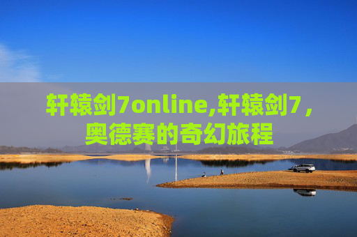 轩辕剑7online,轩辕剑7，奥德赛的奇幻旅程