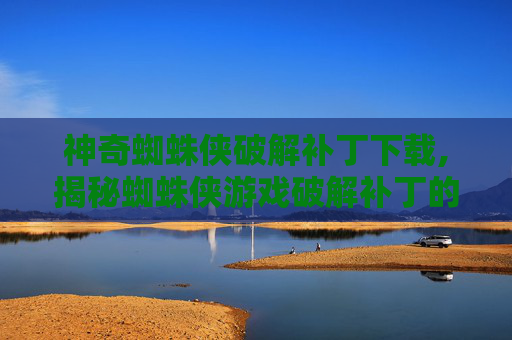 神奇蜘蛛侠破解补丁下载,揭秘蜘蛛侠游戏破解补丁的真相 神奇蜘蛛侠破解补丁下载,揭秘蜘蛛侠游戏破解补丁的真相