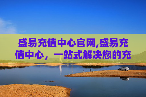 盛易充值中心官网,盛易充值中心,一站式解决您的充值需求 盛易充值中心官网,盛易充值中心,一站式解决您的充值需求