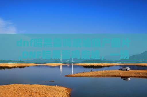 dnf暗黑雷鸣废墟僵尸图片,DNF暗黑雷鸣废墟,一场史诗般的探险之旅 dnf暗黑雷鸣废墟僵尸图片,DNF暗黑雷鸣废墟,一场史诗般的探险之旅