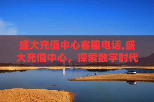 盛大充值中心客服电话,盛大充值中心,探索数字时代的便捷与安全 盛大充值中心客服电话,盛大充值中心,探索数字时代的便捷与安全