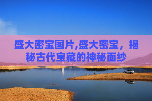 盛大密宝图片,盛大密宝,揭秘古代宝藏的神秘面纱 盛大密宝图片,盛大密宝,揭秘古代宝藏的神秘面纱