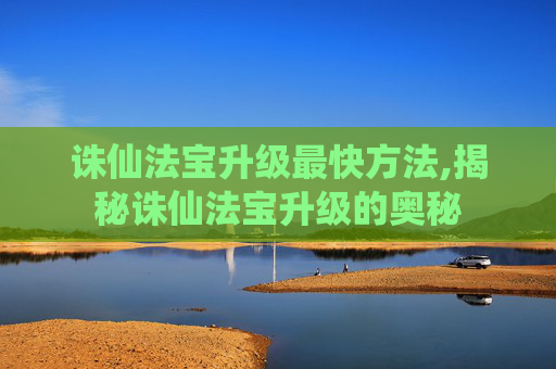 诛仙法宝升级最快方法,揭秘诛仙法宝升级的奥秘 诛仙法宝升级最快方法,揭秘诛仙法宝升级的奥秘