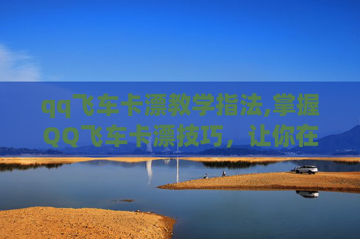 qq飞车卡漂教学指法,掌握QQ飞车卡漂技巧,让你在赛道上如鱼得水 qq飞车卡漂教学指法,掌握QQ飞车卡漂技巧,让你在赛道上如鱼得水