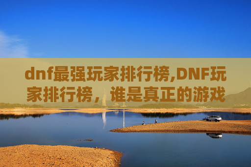 dnf最强玩家排行榜,DNF玩家排行榜,谁是真正的游戏高手? dnf最强玩家排行榜,DNF玩家排行榜,谁是真正的游戏高手?