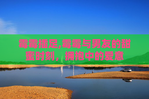 霉霉插足,霉霉与男友的甜蜜时刻,拥抱中的爱意