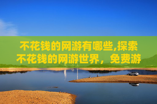 不花钱的网游有哪些,探索不花钱的网游世界，免费游戏的魅力与挑战