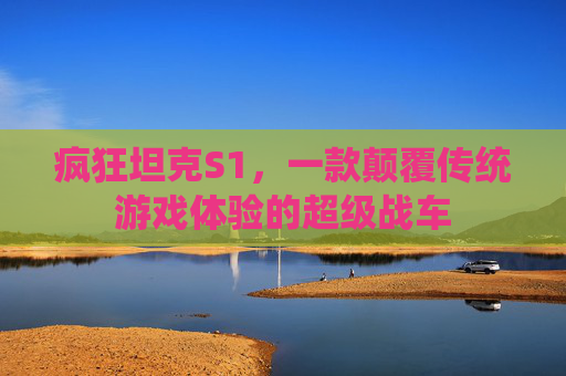 疯狂坦克S1，一款颠覆传统游戏体验的超级战车