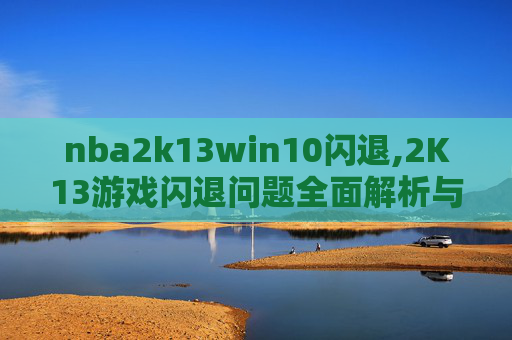 nba2k13win10闪退,2K13游戏闪退问题全面解析与解决方案