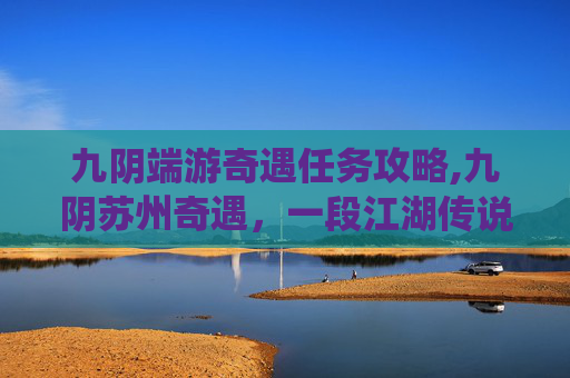 九阴端游奇遇任务攻略,九阴苏州奇遇，一段江湖传说的现代演绎