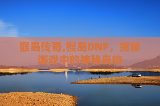 猴岛传奇,猴岛DNF，揭秘游戏中的神秘岛屿