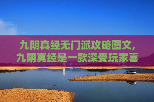 九阴真经无门派攻略图文,九阴真经是一款深受玩家喜爱的武侠题材游戏，其独特的无门派设定为游戏增添了许多变数和策略深度。在这篇文章中，我将分享一些关于如何高效地探索九阴真经世界的策略，帮助玩家更好地体验游戏的乐趣