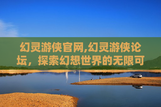 幻灵游侠官网,幻灵游侠论坛，探索幻想世界的无限可能