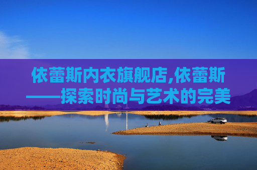 依蕾斯内衣旗舰店,依蕾斯——探索时尚与艺术的完美融合