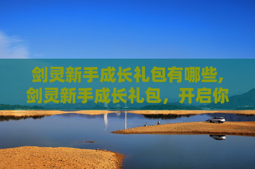 剑灵新手成长礼包有哪些,剑灵新手成长礼包,开启你的奇幻冒险之旅 剑灵新手成长礼包有哪些,剑灵新手成长礼包,开启你的奇幻冒险之旅