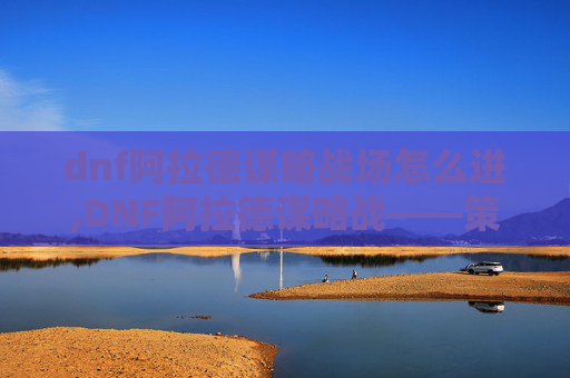 dnf阿拉德谋略战场怎么进,DNF阿拉德谋略战——策略与智慧的较量