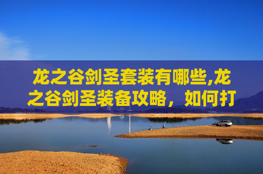 龙之谷剑圣套装有哪些,龙之谷剑圣装备攻略,如何打造最强战士 龙之谷剑圣套装有哪些,龙之谷剑圣装备攻略,如何打造最强战士