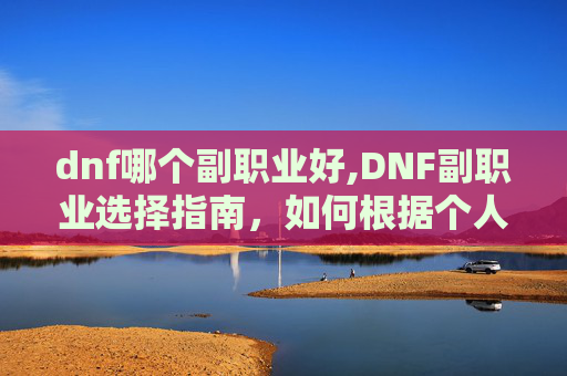 dnf哪个副职业好,DNF副职业选择指南，如何根据个人需求和游戏风格优化你的游戏体验