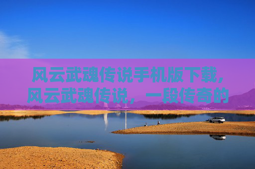 风云武魂传说手机版下载,风云武魂传说,一段传奇的武道旅程 风云武魂传说手机版下载,风云武魂传说,一段传奇的武道旅程