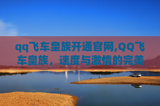 qq飞车皇族开通官网,QQ飞车皇族,速度与激情的完美融合 qq飞车皇族开通官网,QQ飞车皇族,速度与激情的完美融合