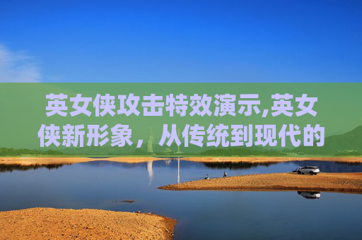 英女侠攻击特效演示,英女侠新形象,从传统到现代的华丽蜕变 英女侠攻击特效演示,英女侠新形象,从传统到现代的华丽蜕变