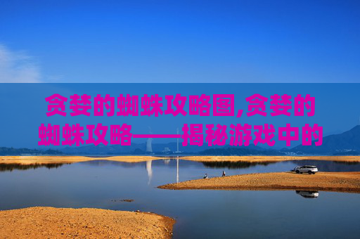 贪婪的蜘蛛攻略图,贪婪的蜘蛛攻略——揭秘游戏中的财富与智慧 贪婪的蜘蛛攻略图,贪婪的蜘蛛攻略——揭秘游戏中的财富与智慧