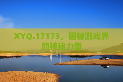 XYQ.17173，揭秘游戏界的神秘力量