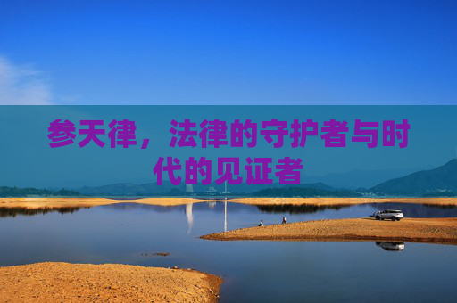 参天律,法律的守护者与时代的见证者 参天律,法律的守护者与时代的见证者