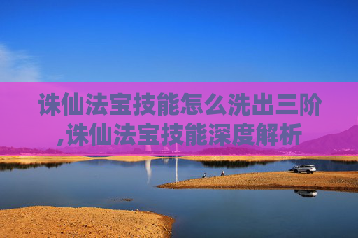 诛仙法宝技能怎么洗出三阶,诛仙法宝技能深度解析