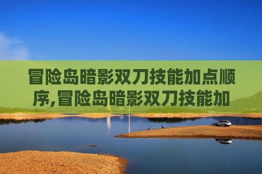 冒险岛暗影双刀技能加点顺序,冒险岛暗影双刀技能加点攻略