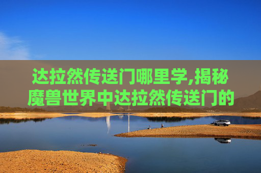 达拉然传送门哪里学,揭秘魔兽世界中达拉然传送门的奥秘 达拉然传送门哪里学,揭秘魔兽世界中达拉然传送门的奥秘
