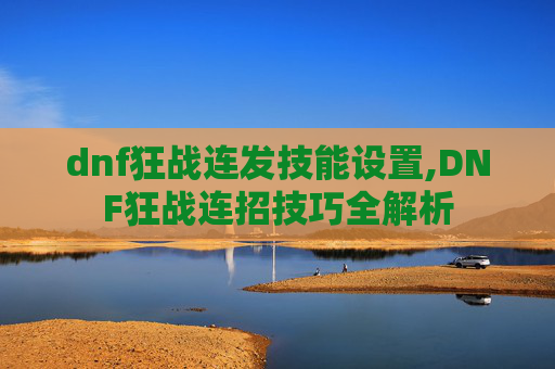 dnf狂战连发技能设置,DNF狂战连招技巧全解析